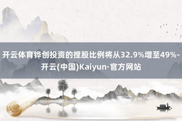 開云體育鏵創投資的捏股比例將從32.9%增至49%-開云(中國)Kaiyun·官方網站