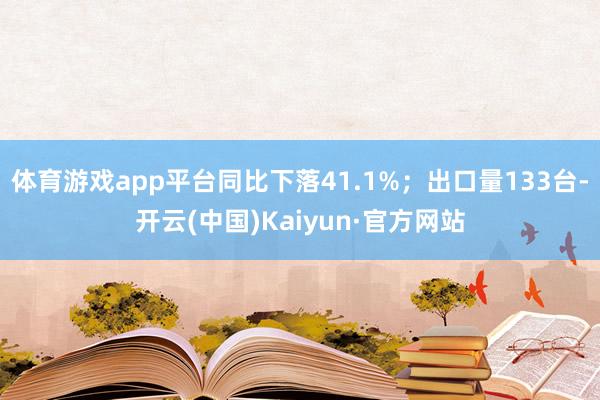 體育游戲app平臺同比下落41.1%；出口量133臺-開云(中國)Kaiyun·官方網(wǎng)站