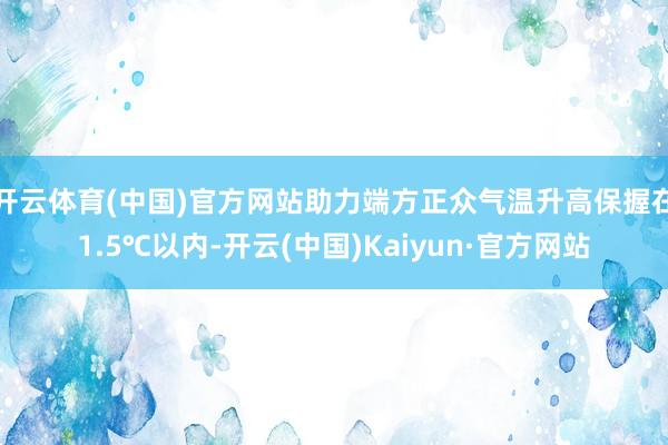 開云體育(中國)官方網站助力端方正眾氣溫升高保握在1.5℃以內-開云(中國)Kaiyun·官方網站