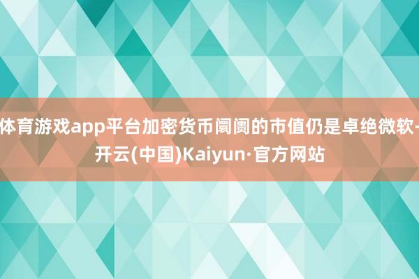 體育游戲app平臺加密貨幣阛阓的市值仍是卓絕微軟-開云(中國)Kaiyun·官方網站