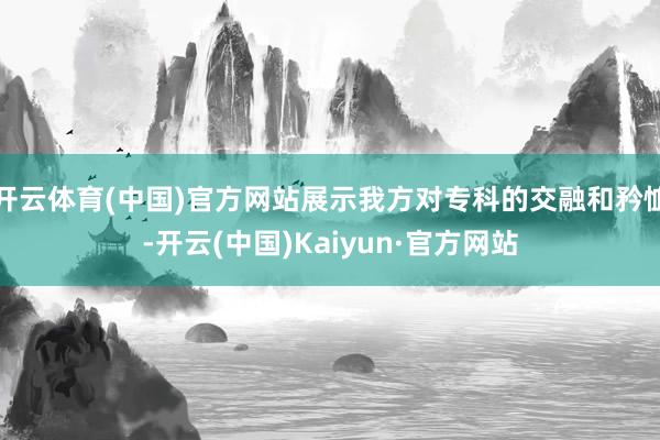 開云體育(中國)官方網站展示我方對專科的交融和矜恤-開云(中國)Kaiyun·官方網站