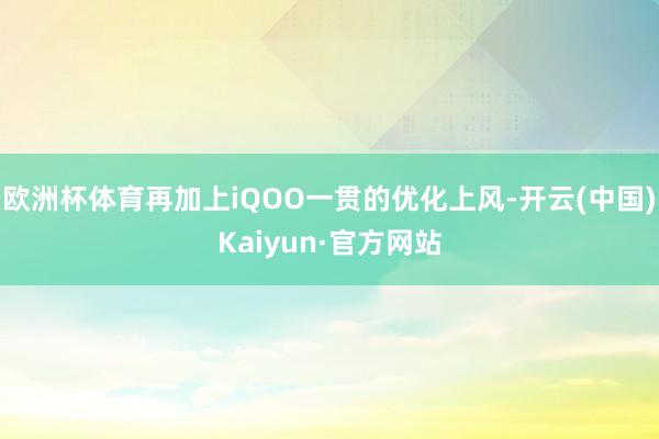 歐洲杯體育再加上iQOO一貫的優化上風-開云(中國)Kaiyun·官方網站