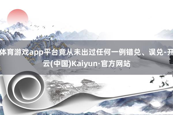 體育游戲app平臺(tái)竟從未出過(guò)任何一例錯(cuò)兌、誤兌-開(kāi)云(中國(guó))Kaiyun·官方網(wǎng)站