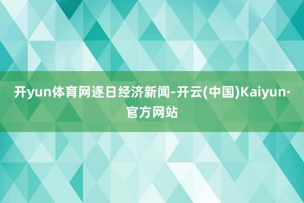 開yun體育網(wǎng)逐日經(jīng)濟(jì)新聞-開云(中國)Kaiyun·官方網(wǎng)站