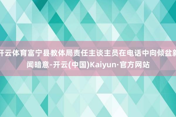 開云體育富寧縣教體局責任主談主員在電話中向傾盆新聞暗意-開云(中國)Kaiyun·官方網站