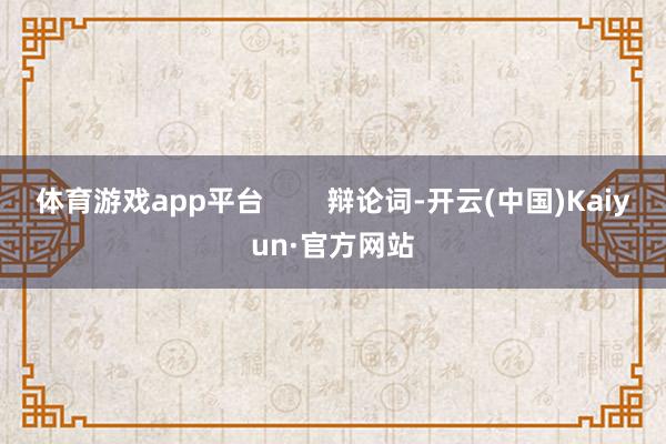 體育游戲app平臺        辯論詞-開云(中國)Kaiyun·官方網站