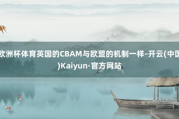 歐洲杯體育英國的CBAM與歐盟的機制一樣-開云(中國)Kaiyun·官方網站