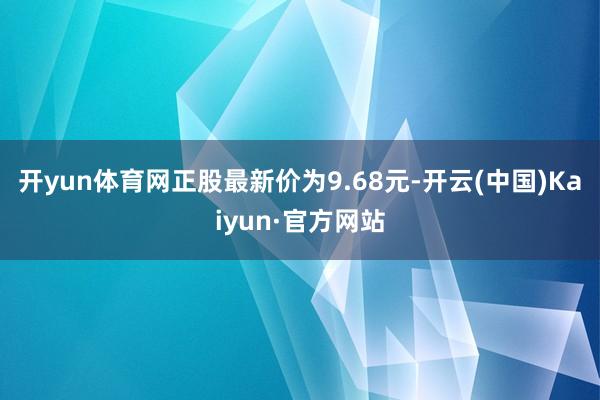 開yun體育網(wǎng)正股最新價(jià)為9.68元-開云(中國)Kaiyun·官方網(wǎng)站