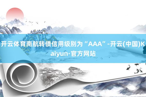 開云體育南航轉債信用級別為“AAA”-開云(中國)Kaiyun·官方網站