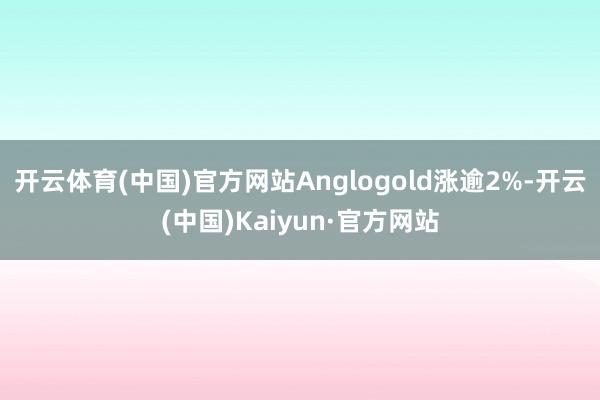 開云體育(中國)官方網站Anglogold漲逾2%-開云(中國)Kaiyun·官方網站