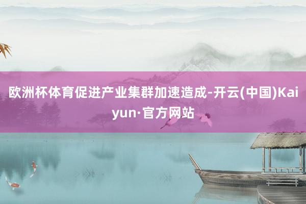 歐洲杯體育促進產業集群加速造成-開云(中國)Kaiyun·官方網站