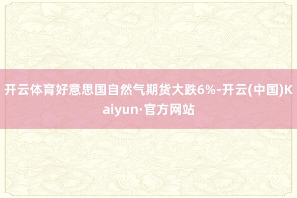 開云體育好意思國自然氣期貨大跌6%-開云(中國)Kaiyun·官方網站