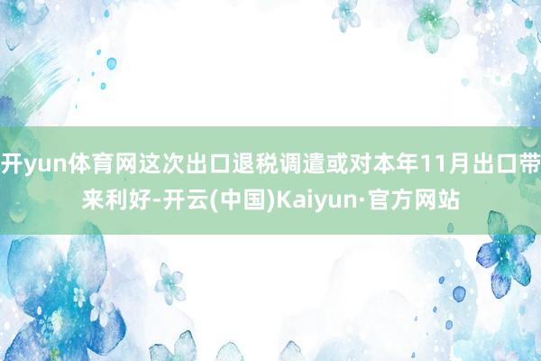 開yun體育網這次出口退稅調遣或對本年11月出口帶來利好-開云(中國)Kaiyun·官方網站