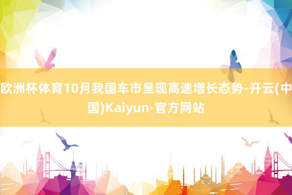 歐洲杯體育10月我國車市呈現高速增長態勢-開云(中國)Kaiyun·官方網站