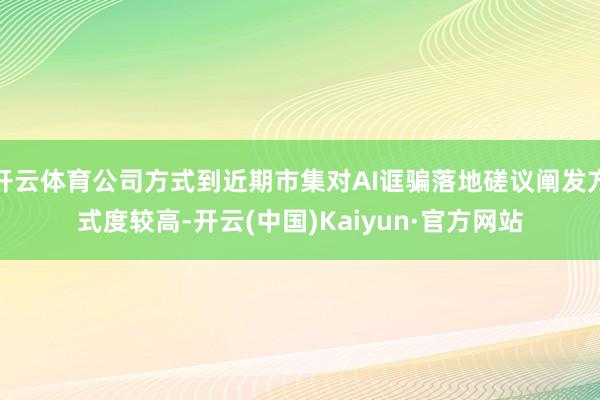 開云體育公司方式到近期市集對AI誆騙落地磋議闡發方式度較高-開云(中國)Kaiyun·官方網站