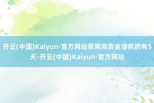 開云(中國)Kaiyun·官方網(wǎng)站獲南向資金增抓的有5天-開云(中國)Kaiyun·官方網(wǎng)站