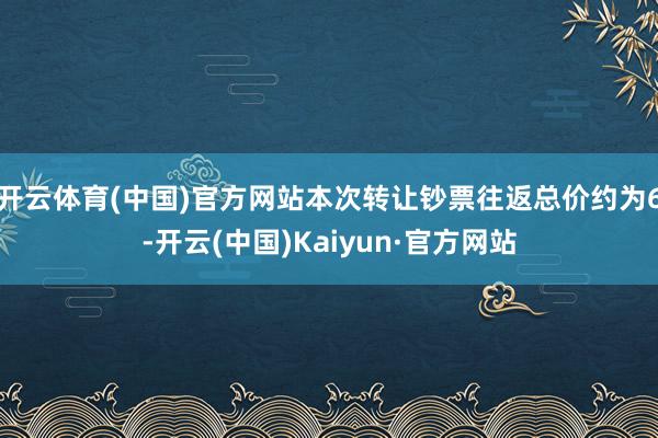 開云體育(中國)官方網站本次轉讓鈔票往返總價約為6-開云(中國)Kaiyun·官方網站