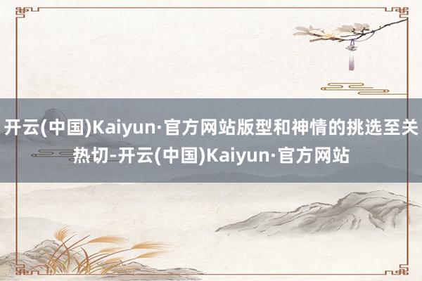 開云(中國)Kaiyun·官方網站版型和神情的挑選至關熱切-開云(中國)Kaiyun·官方網站