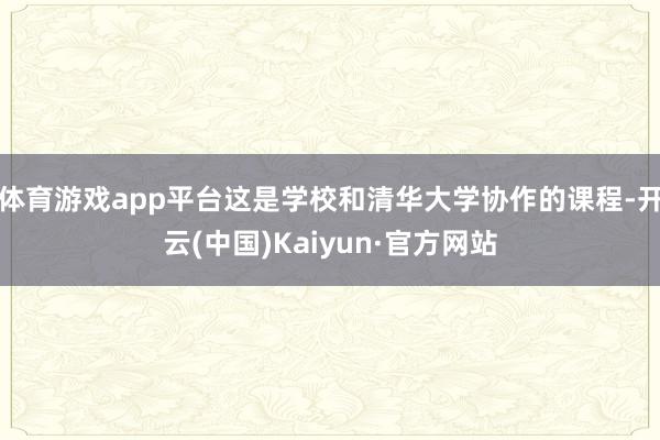 體育游戲app平臺這是學校和清華大學協作的課程-開云(中國)Kaiyun·官方網站