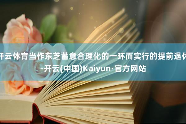 開云體育當作東芝蓄意合理化的一環而實行的提前退休-開云(中國)Kaiyun·官方網站