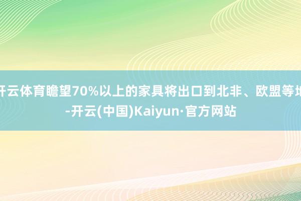 開云體育瞻望70%以上的家具將出口到北非、歐盟等地-開云(中國)Kaiyun·官方網站