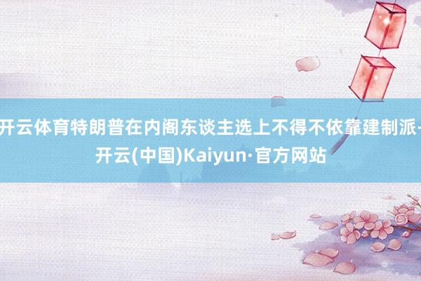 開云體育特朗普在內(nèi)閣東談主選上不得不依靠建制派-開云(中國)Kaiyun·官方網(wǎng)站