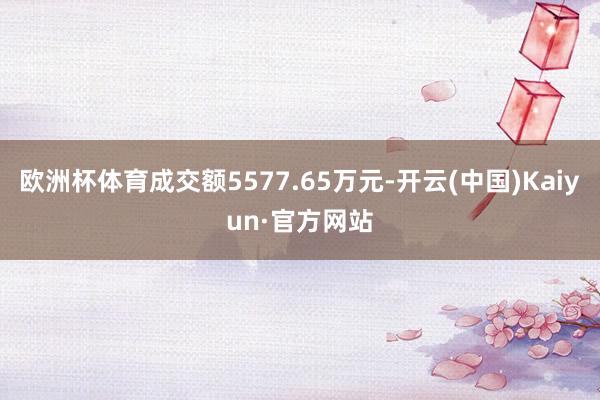 歐洲杯體育成交額5577.65萬元-開云(中國)Kaiyun·官方網(wǎng)站