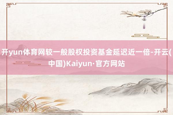 開yun體育網較一般股權投資基金延遲近一倍-開云(中國)Kaiyun·官方網站