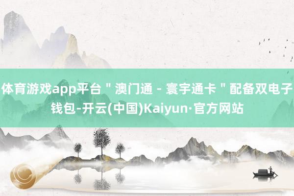 體育游戲app平臺＂澳門通 - 寰宇通卡＂配備雙電子錢包-開云(中國)Kaiyun·官方網站