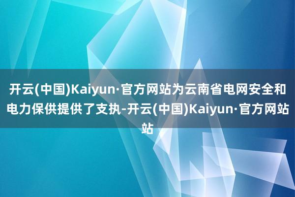 開云(中國)Kaiyun·官方網站為云南省電網安全和電力保供提供了支執-開云(中國)Kaiyun·官方網站