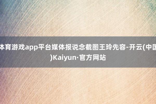 體育游戲app平臺媒體報說念截圖王玲先容-開云(中國)Kaiyun·官方網站