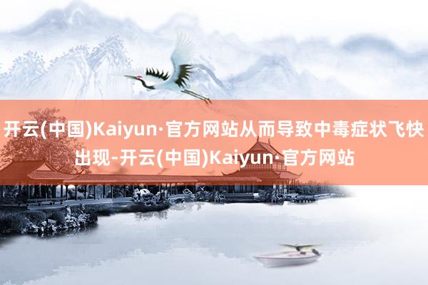 開云(中國)Kaiyun·官方網站從而導致中毒癥狀飛快出現-開云(中國)Kaiyun·官方網站