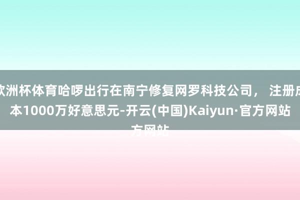 歐洲杯體育哈啰出行在南寧修復網羅科技公司， 注冊成本1000萬好意思元-開云(中國)Kaiyun·官方網站