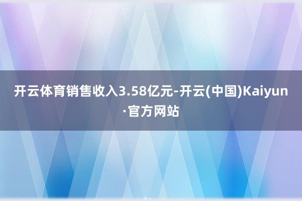 開云體育銷售收入3.58億元-開云(中國)Kaiyun·官方網站