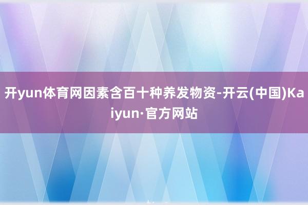 開yun體育網因素含百十種養發物資-開云(中國)Kaiyun·官方網站