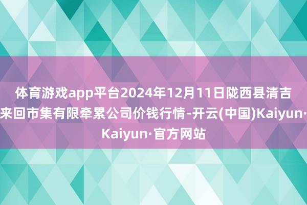 體育游戲app平臺2024年12月11日隴西縣清吉洋芋批發來回市集有限牽累公司價錢行情-開云(中國)Kaiyun·官方網站