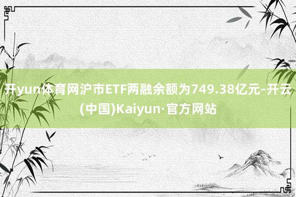 開yun體育網滬市ETF兩融余額為749.38億元-開云(中國)Kaiyun·官方網站