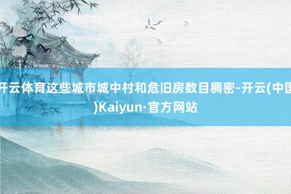 開云體育這些城市城中村和危舊房數(shù)目稠密-開云(中國(guó))Kaiyun·官方網(wǎng)站