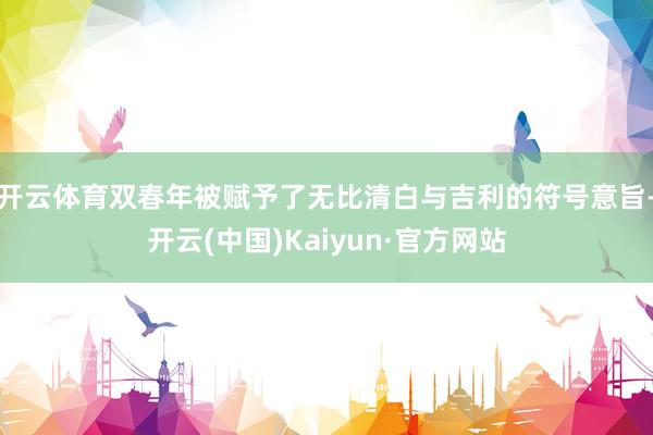 開云體育雙春年被賦予了無比清白與吉利的符號意旨-開云(中國)Kaiyun·官方網站