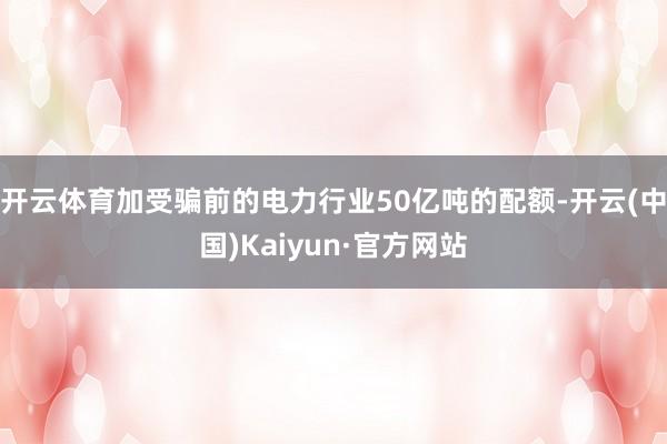 開云體育加受騙前的電力行業(yè)50億噸的配額-開云(中國)Kaiyun·官方網(wǎng)站