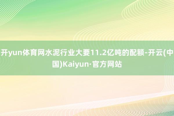 開yun體育網(wǎng)水泥行業(yè)大要11.2億噸的配額-開云(中國)Kaiyun·官方網(wǎng)站