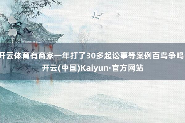 開云體育有商家一年打了30多起訟事等案例百鳥爭鳴-開云(中國)Kaiyun·官方網(wǎng)站