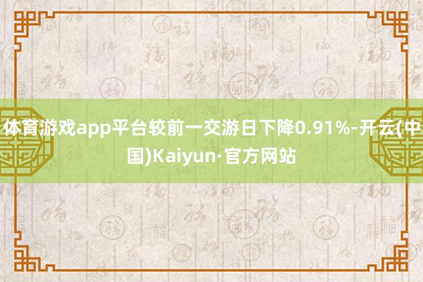 體育游戲app平臺(tái)較前一交游日下降0.91%-開云(中國)Kaiyun·官方網(wǎng)站