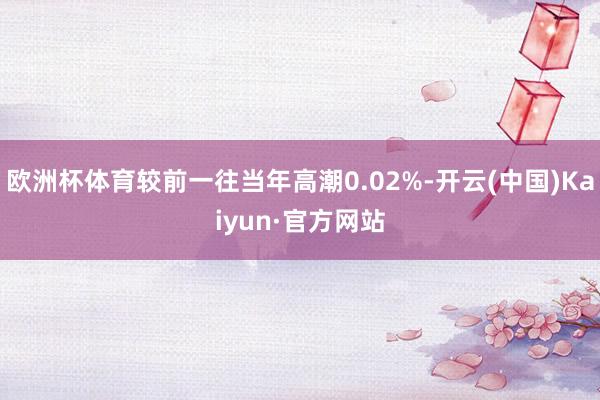 歐洲杯體育較前一往當年高潮0.02%-開云(中國)Kaiyun·官方網站