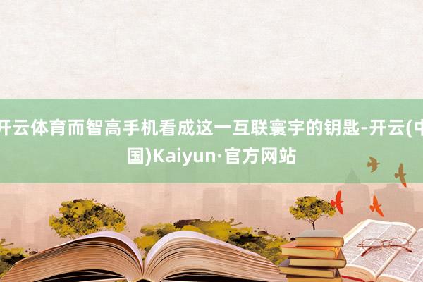 開云體育而智高手機看成這一互聯寰宇的鑰匙-開云(中國)Kaiyun·官方網站