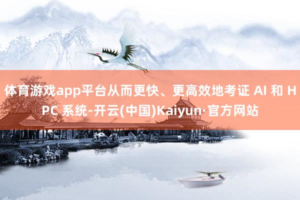 體育游戲app平臺從而更快、更高效地考證 AI 和 HPC 系統-開云(中國)Kaiyun·官方網站