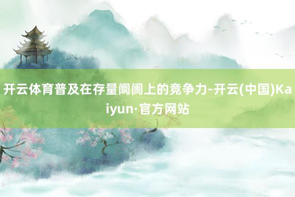 開云體育普及在存量阛阓上的競爭力-開云(中國)Kaiyun·官方網站