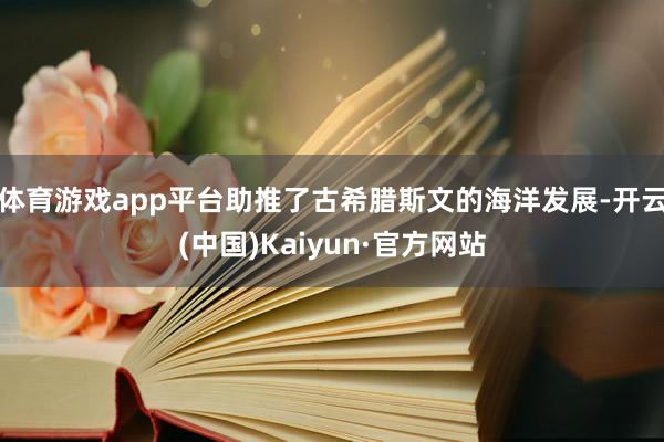 體育游戲app平臺助推了古希臘斯文的海洋發展-開云(中國)Kaiyun·官方網站