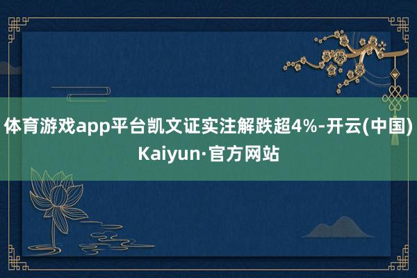 體育游戲app平臺凱文證實注解跌超4%-開云(中國)Kaiyun·官方網站