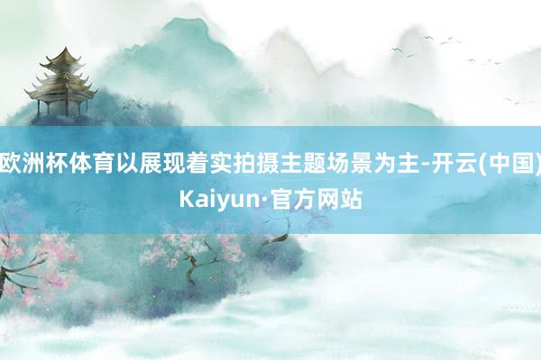 歐洲杯體育以展現著實拍攝主題場景為主-開云(中國)Kaiyun·官方網站